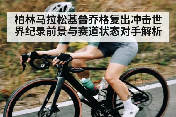 柏林马拉松基普乔格复出冲击世界纪录前景与赛道状态对手解析